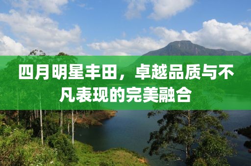 四月明星丰田，卓越品质与不凡表现的完美融合
