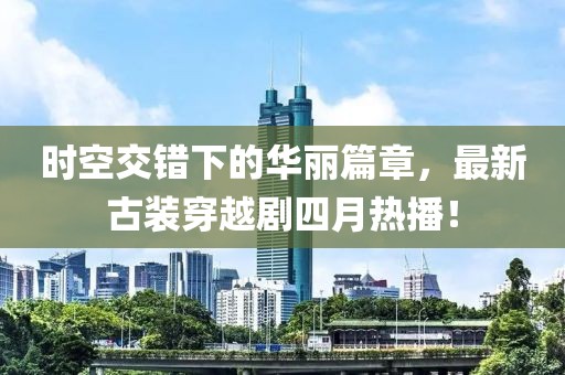 时空交错下的华丽篇章，最新古装穿越剧四月热播！