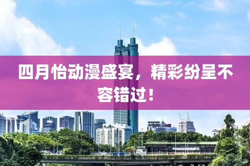 四月怡动漫盛宴，精彩纷呈不容错过！