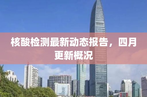核酸检测最新动态报告，四月更新概况