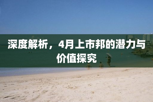 深度解析，4月上市邦的潜力与价值探究