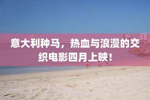 意大利种马，热血与浪漫的交织电影四月上映！