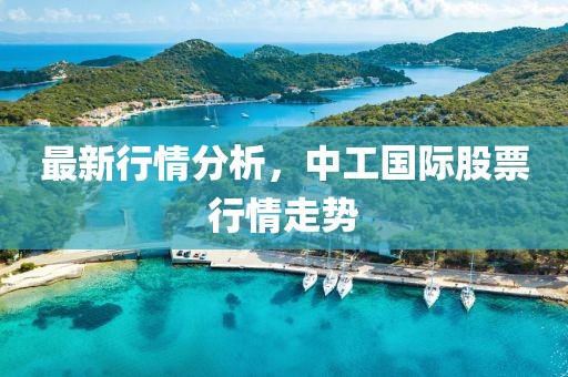 最新行情分析，中工国际股票行情走势