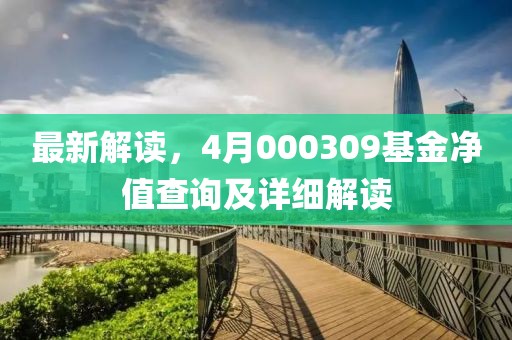 最新解读，4月000309基金净值查询及详细解读