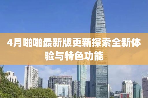 4月啪啪最新版更新探索全新体验与特色功能