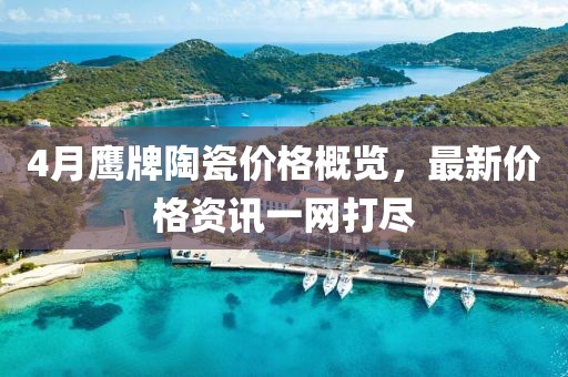 4月鹰牌陶瓷价格概览，最新价格资讯一网打尽
