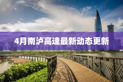 4月南泸高速最新动态更新