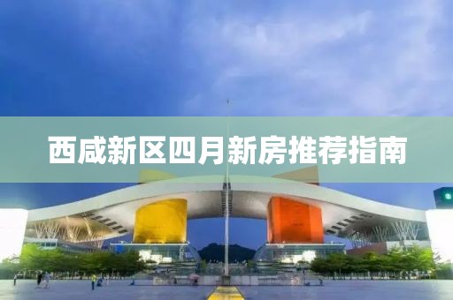 西咸新区四月新房推荐指南