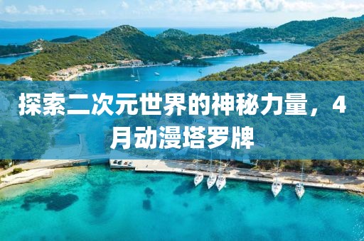 探索二次元世界的神秘力量，4月动漫塔罗牌