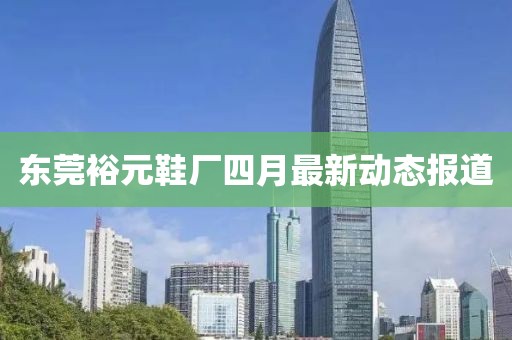 东莞裕元鞋厂四月最新动态报道