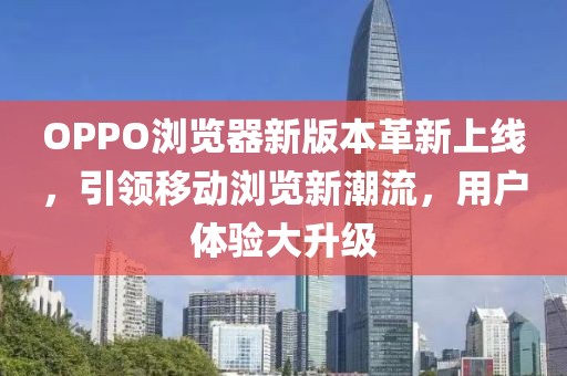 OPPO浏览器新版本革新上线，引领移动浏览新潮流，用户体验大升级