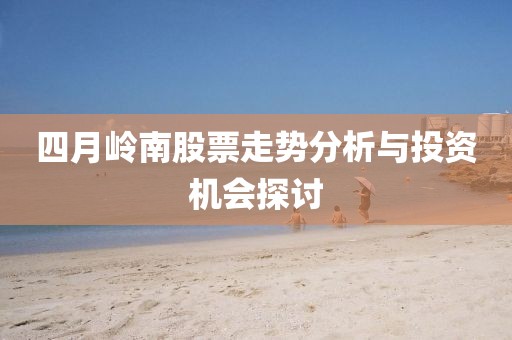 四月岭南股票走势分析与投资机会探讨