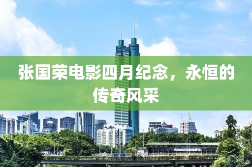 张国荣电影四月纪念，永恒的传奇风采