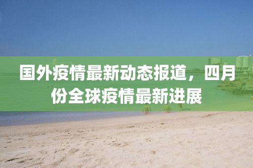 国外疫情最新动态报道，四月份全球疫情最新进展