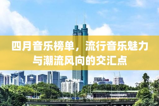 四月音乐榜单，流行音乐魅力与潮流风向的交汇点
