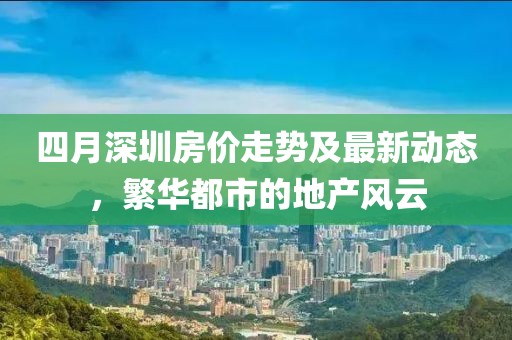 四月深圳房价走势及最新动态，繁华都市的地产风云