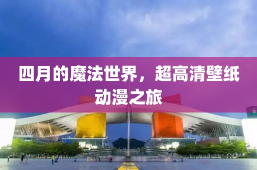 四月的魔法世界，超高清壁纸动漫之旅