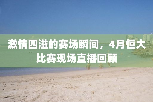 激情四溢的赛场瞬间，4月恒大比赛现场直播回顾