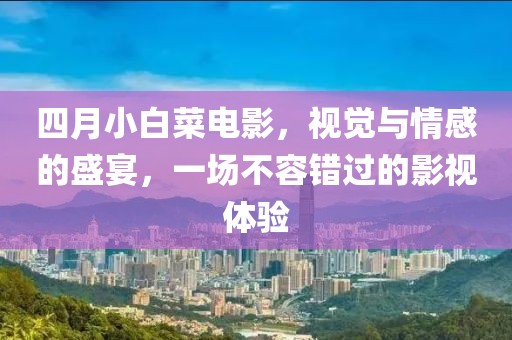 四月小白菜电影，视觉与情感的盛宴，一场不容错过的影视体验