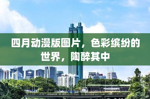 四月动漫版图片，色彩缤纷的世界，陶醉其中
