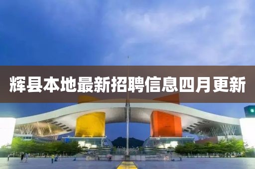 辉县本地最新招聘信息四月更新