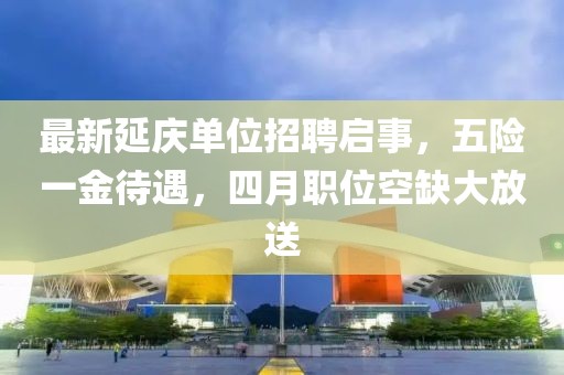 最新延庆单位招聘启事，五险一金待遇，四月职位空缺大放送