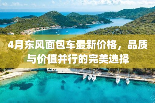 4月东风面包车最新价格，品质与价值并行的完美选择