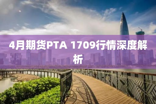 4月期货PTA 1709行情深度解析