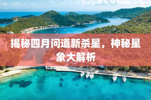 揭秘四月问道新杀星，神秘星象大解析