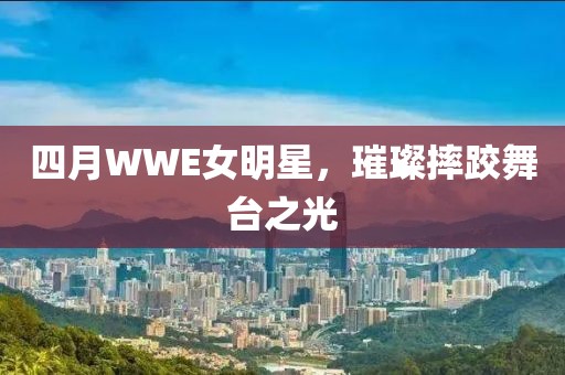 四月WWE女明星，璀璨摔跤舞台之光