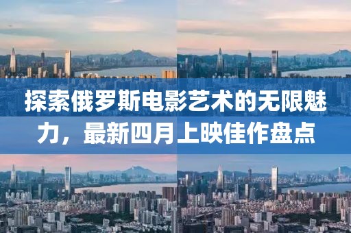 探索俄罗斯电影艺术的无限魅力，最新四月上映佳作盘点