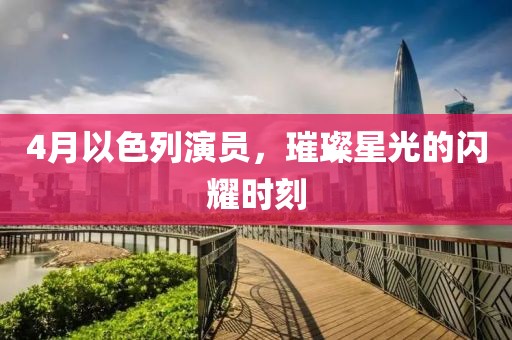 4月以色列演员，璀璨星光的闪耀时刻