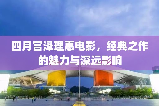 四月宫泽理惠电影，经典之作的魅力与深远影响