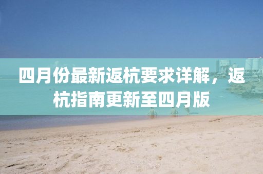 四月份最新返杭要求详解，返杭指南更新至四月版