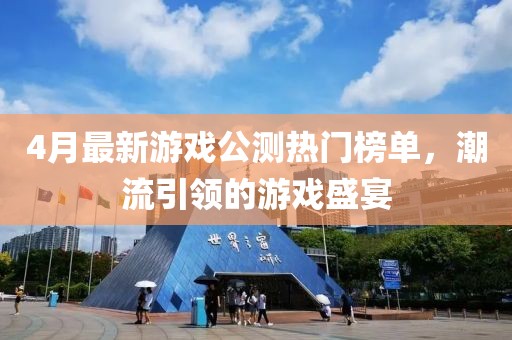 4月最新游戏公测热门榜单，潮流引领的游戏盛宴