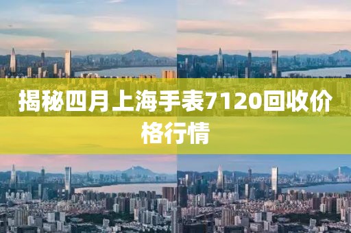 揭秘四月上海手表7120回收价格行情