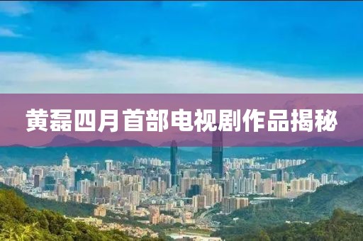 黄磊四月首部电视剧作品揭秘