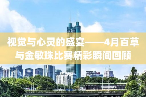 视觉与心灵的盛宴——4月百草与金敏珠比赛精彩瞬间回顾
