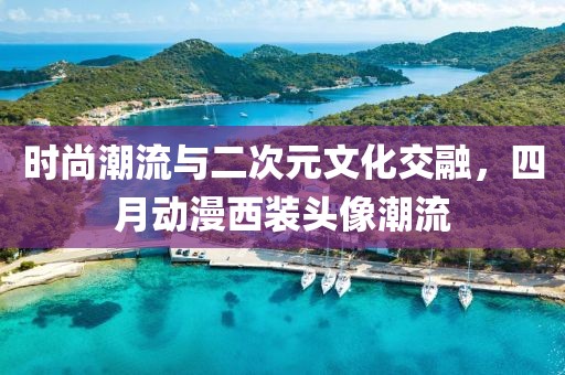 时尚潮流与二次元文化交融，四月动漫西装头像潮流