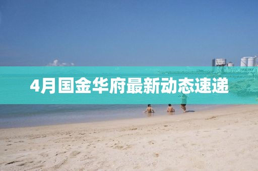 4月国金华府最新动态速递