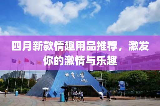 四月新款情趣用品推荐，激发你的激情与乐趣