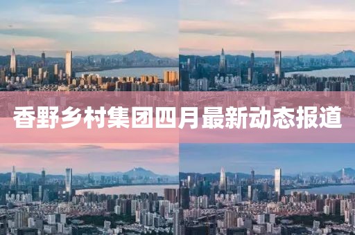 香野乡村集团四月最新动态报道