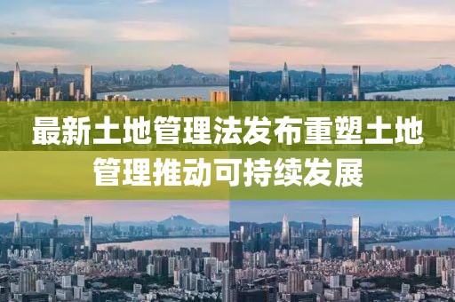 最新土地管理法发布重塑土地管理推动可持续发展