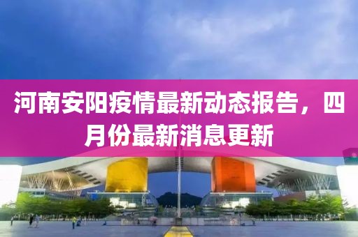 河南安阳疫情最新动态报告，四月份最新消息更新