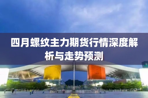 四月螺纹主力期货行情深度解析与走势预测