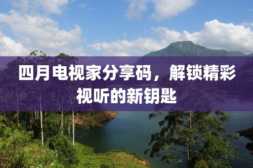 四月电视家分享码，解锁精彩视听的新钥匙