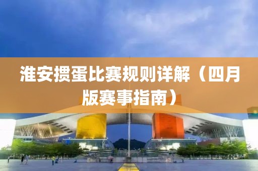 淮安掼蛋比赛规则详解（四月版赛事指南）