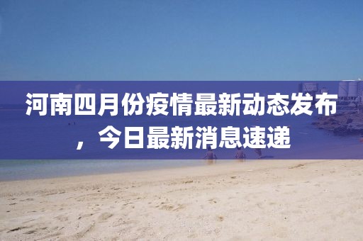 河南四月份疫情最新动态发布，今日最新消息速递