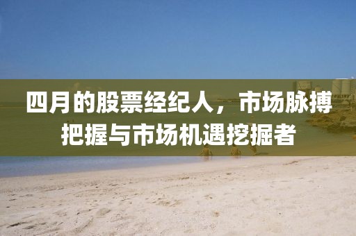 四月的股票经纪人，市场脉搏把握与市场机遇挖掘者