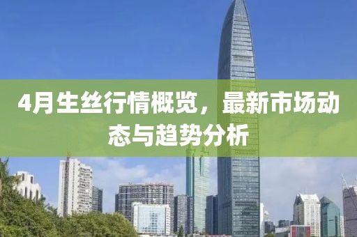 4月生丝行情概览，最新市场动态与趋势分析